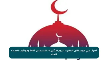 تعرف على موعد أذان المغرب اليوم الاثنين 18 أغسطس 2025 ومواقيت الصلاة كاملة